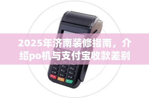 2025年济南装修指南，介绍po机与支付宝收款差别