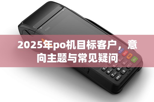 2025年po机目标客户，意向主题与常见疑问