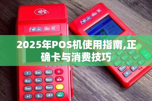 2025年POS机使用指南,正确卡与消费技巧