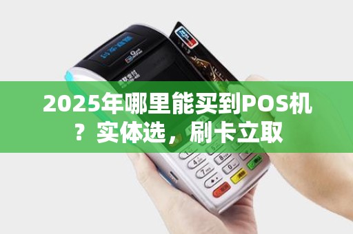 2025年哪里能买到POS机？实体选，刷卡立取