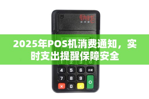 2025年POS机消费通知，实时支出提醒保障安全
