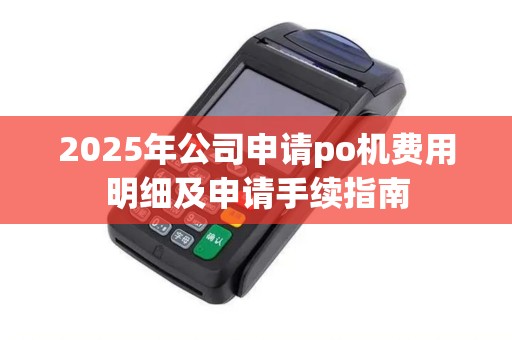 2025年公司申请po机费用明细及申请手续指南