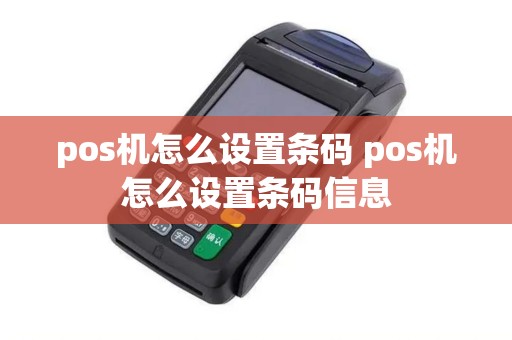 pos机怎么设置条码 pos机怎么设置条码信息
