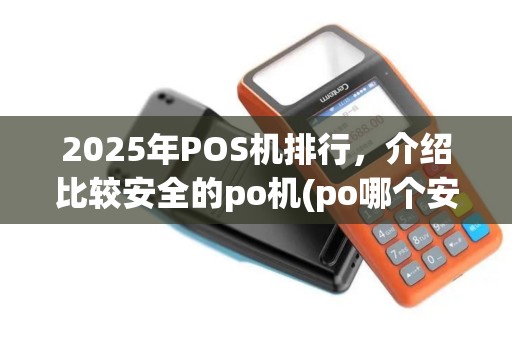 2025年POS机排行，介绍比较安全的po机(po哪个安全)优势