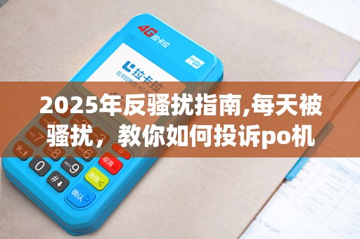 2025年反骚扰指南,每天被骚扰，教你如何投诉po机！