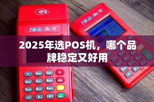 2025年选POS机，哪个品牌稳定又好用