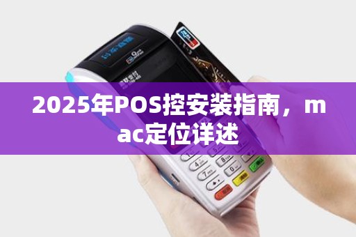2025年POS控安装指南，mac定位详述