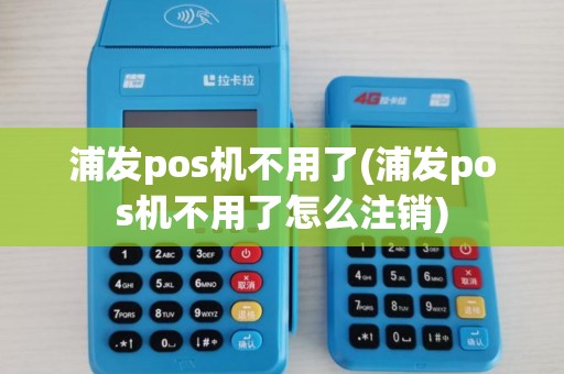 浦发pos机不用了(浦发pos机不用了怎么注销)