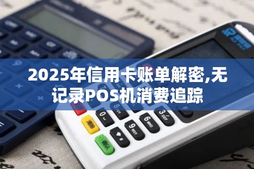 2025年信用卡账单解密,无记录POS机消费追踪