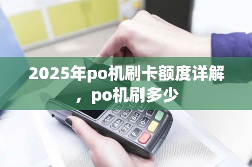 2025年po机刷卡额度详解，po机刷多少
