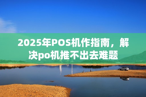 2025年POS机作指南，解决po机推不出去难题