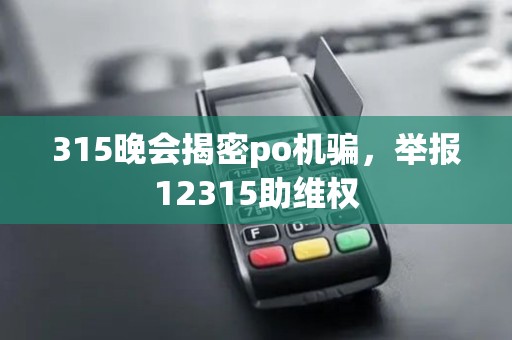 315晚会揭密po机骗，举报12315助维权
