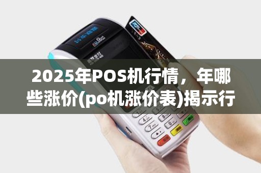 2025年POS机行情，年哪些涨价(po机涨价表)揭示行业动态