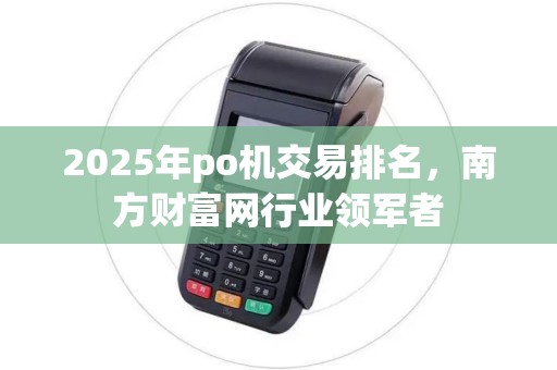 2025年po机交易排名，南方财富网行业领军者