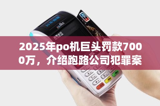 2025年po机巨头罚款7000万，介绍跑路公司犯罪案例及合法排行