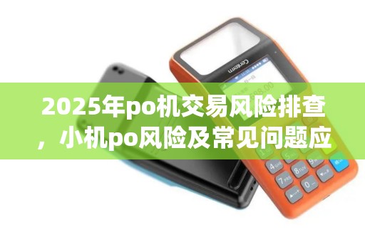 2025年po机交易风险排查，小机po风险及常见问题应对
