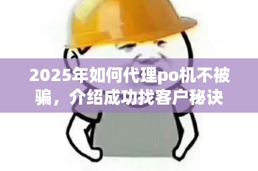2025年如何代理po机不被骗，介绍成功找客户秘诀