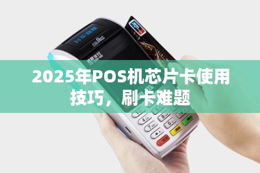 2025年POS机芯片卡使用技巧，刷卡难题