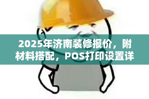 2025年济南装修报价，附材料搭配，POS打印设置详指南