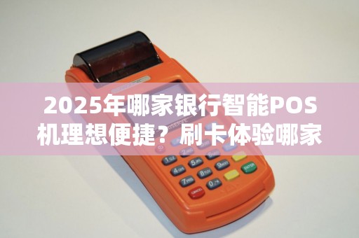 2025年哪家银行智能POS机理想便捷？刷卡体验哪家强