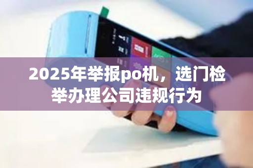 2025年举报po机，选门检举办理公司违规行为