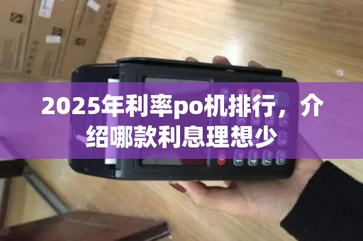 2025年利率po机排行，介绍哪款利息理想少