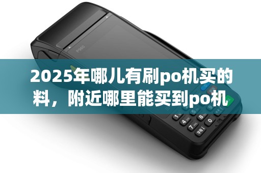 2025年哪儿有刷po机买的料，附近哪里能买到po机
