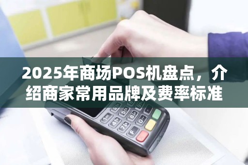 2025年商场POS机盘点，介绍商家常用品牌及费率标准