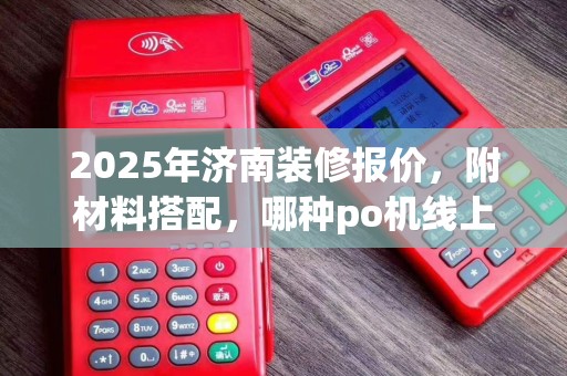 2025年济南装修报价，附材料搭配，哪种po机线上好用推荐