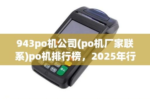 943po机公司(po机厂家联系)po机排行榜，2025年行业