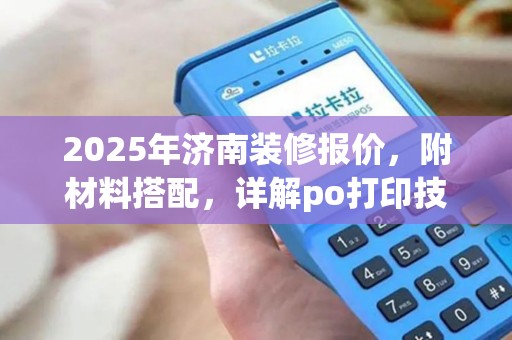 2025年济南装修报价，附材料搭配，详解po打印技巧