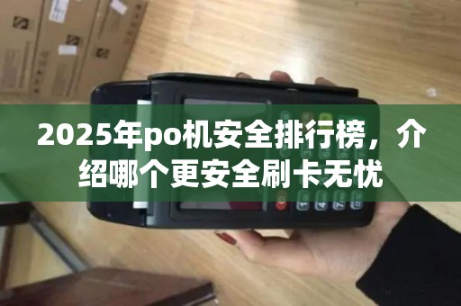 2025年po机安全排行榜，介绍哪个更安全刷卡无忧