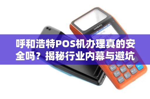 呼和浩特POS机办理真的安全吗？揭秘行业内幕与避坑指南！