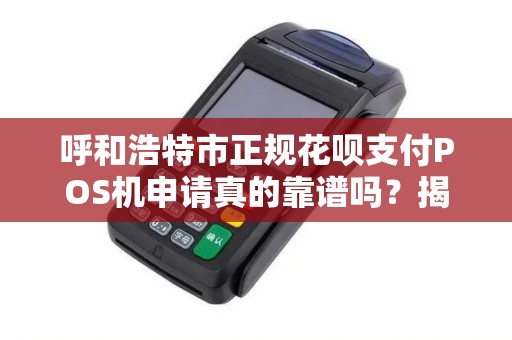 呼和浩特市正规花呗支付POS机申请真的靠谱吗？揭秘行业内幕与避坑指南！