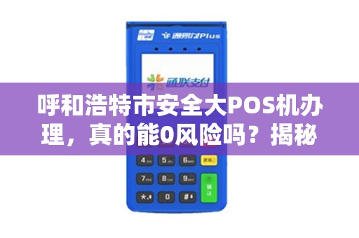 呼和浩特市安全大POS机办理，真的能0风险吗？揭秘5大隐藏陷阱！