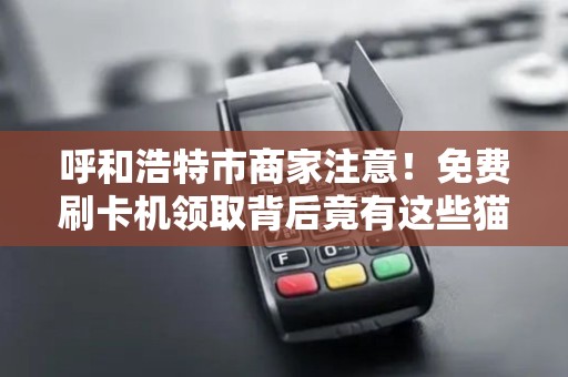 呼和浩特市商家注意！免费刷卡机领取背后竟有这些猫腻？