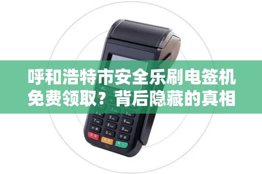 呼和浩特市安全乐刷电签机免费领取？背后隐藏的真相是什么？