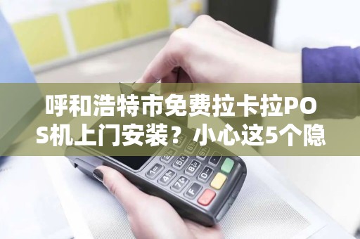 呼和浩特市免费拉卡拉POS机上门安装？小心这5个隐藏陷阱！