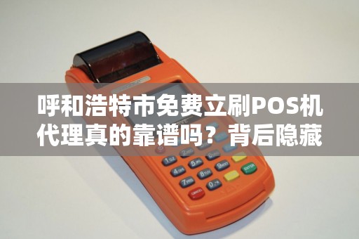 呼和浩特市免费立刷POS机代理真的靠谱吗？背后隐藏哪些不为人知的陷阱？