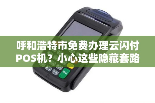 呼和浩特市免费办理云闪付POS机？小心这些隐藏套路！