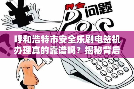 呼和浩特市安全乐刷电签机办理真的靠谱吗？揭秘背后的5大陷阱与3大优势！