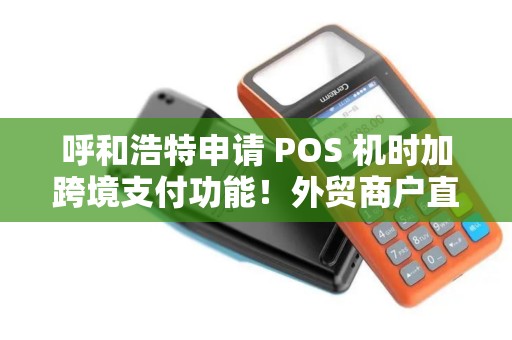 呼和浩特申请 POS 机时加跨境支付功能！外贸商户直接用！