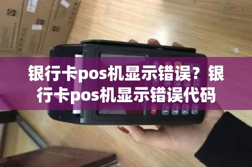 银行卡pos机显示错误？银行卡pos机显示错误代码