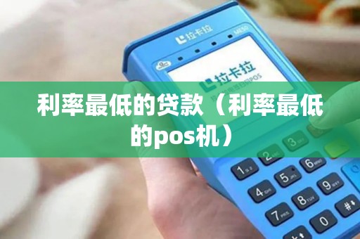 利率最低的贷款（利率最低的pos机）