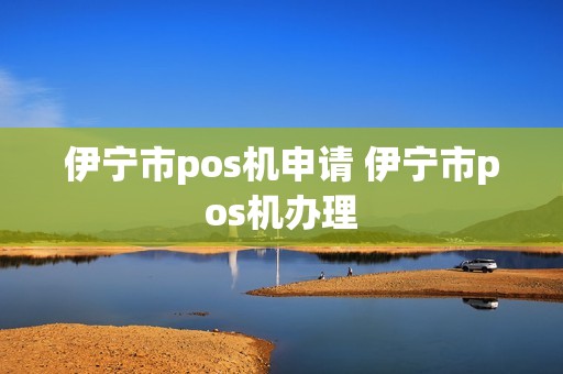 伊宁市pos机申请 伊宁市pos机办理