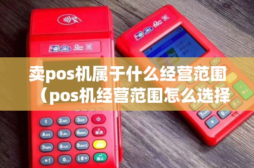 卖pos机属于什么经营范围（pos机经营范围怎么选择）