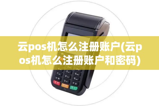 云pos机怎么注册账户(云pos机怎么注册账户和密码)