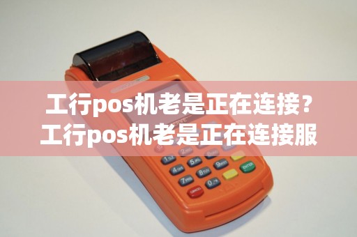 工行pos机老是正在连接？工行pos机老是正在连接服务器