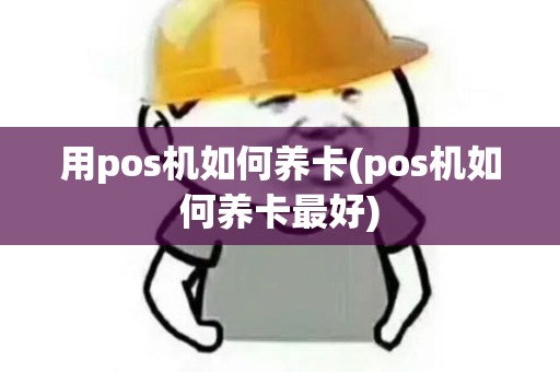 用pos机如何养卡(pos机如何养卡最好)
