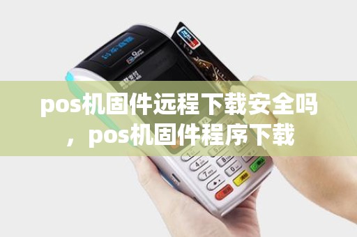 pos机固件远程下载安全吗，pos机固件程序下载